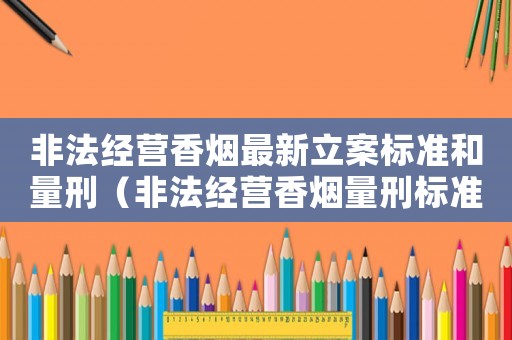 非法經(jīng)營香煙最新立案標準和量刑（非法經(jīng)營香煙量刑標準）