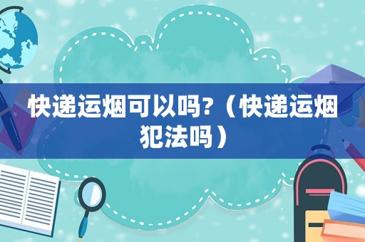 快遞運煙可以嗎?（快遞運煙犯法嗎）