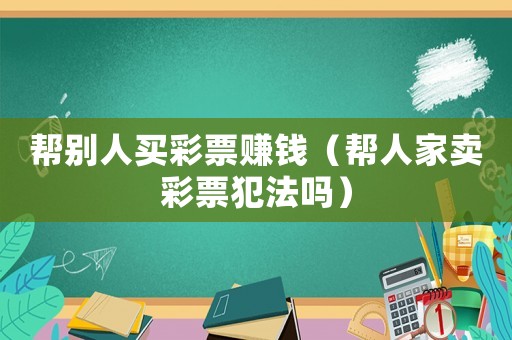 幫別人買(mǎi)彩票賺錢(qián)（幫人家賣(mài)彩票犯法嗎）