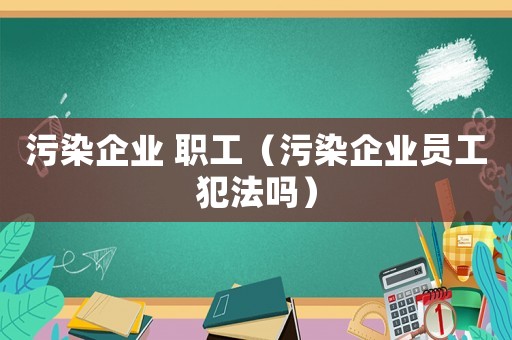 污染企業 職工（污染企業員工犯法嗎）