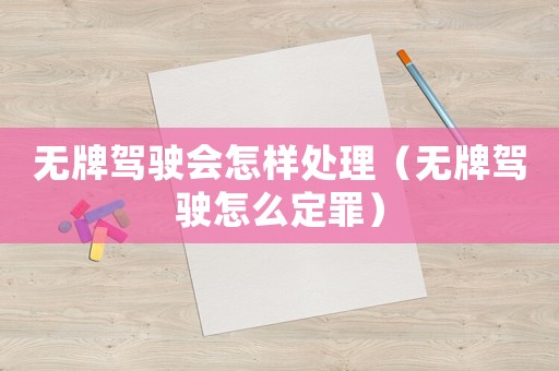 無牌駕駛會怎樣處理（無牌駕駛怎么定罪）