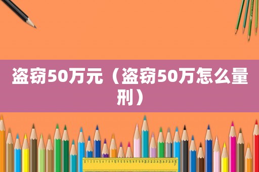 盜竊50萬元（盜竊50萬怎么量刑）