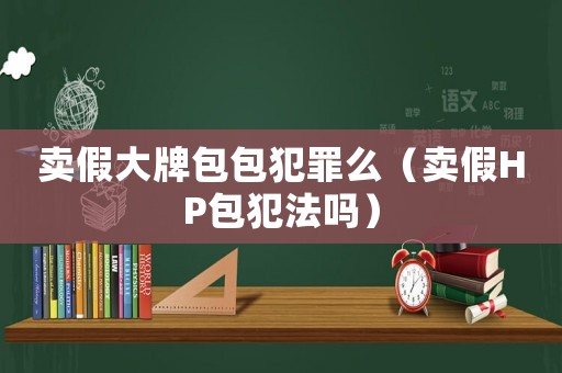 賣假大牌包包犯罪么（賣假HP包犯法嗎）