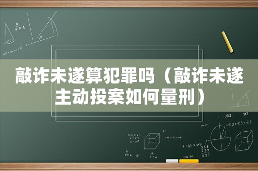 敲詐未遂算犯罪嗎（敲詐未遂主動投案如何量刑）
