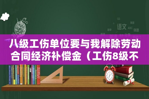 八級工傷單位要與我解除勞動合同經濟補償金（工傷8級不解除合同怎么賠）