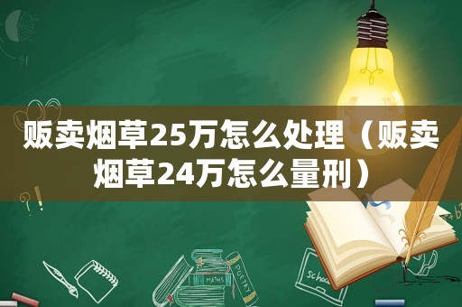 販賣煙草25萬怎么處理（販賣煙草24萬怎么量刑）
