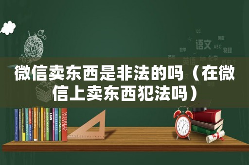 微信賣東西是非法的嗎（在微信上賣東西犯法嗎）