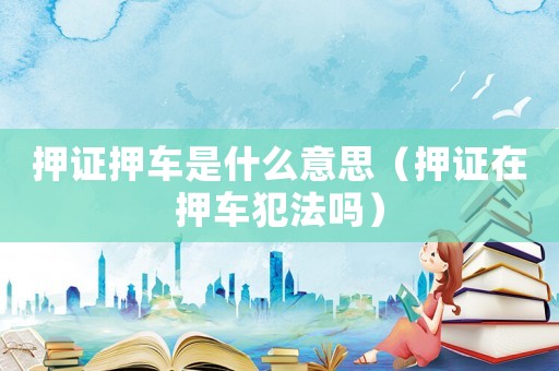 押證押車是什么意思（押證在押車犯法嗎）