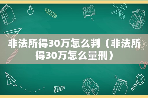 非法所得30萬怎么判（非法所得30萬怎么量刑）