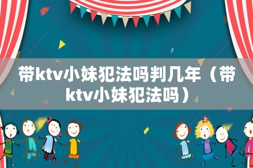 帶ktv小妹犯法嗎判幾年（帶ktv小妹犯法嗎）