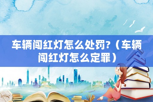 車輛闖紅燈怎么處罰?（車輛闖紅燈怎么定罪）