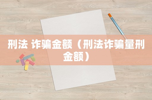 刑法 詐騙金額（刑法詐騙量刑金額）