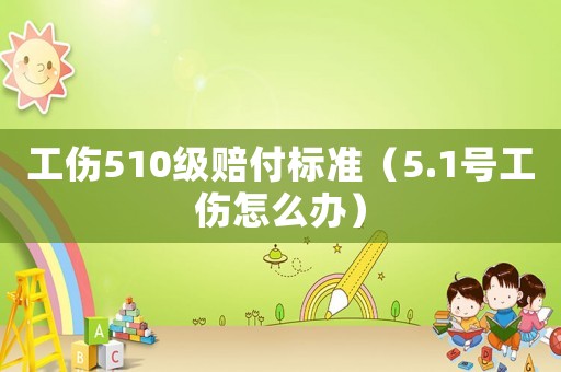 工傷510級賠付標準（5.1號工傷怎么辦）