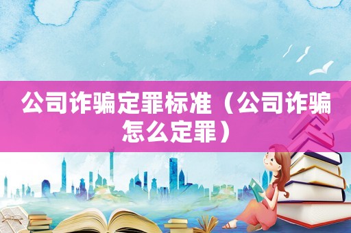 公司詐騙定罪標準（公司詐騙怎么定罪）