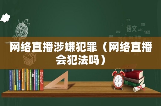 網絡直播涉嫌犯罪（網絡直播會犯法嗎）