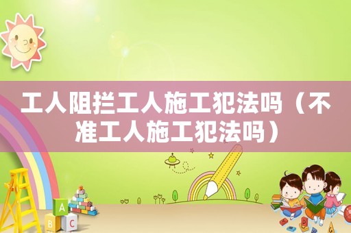 工人阻攔工人施工犯法嗎（不準(zhǔn)工人施工犯法嗎）