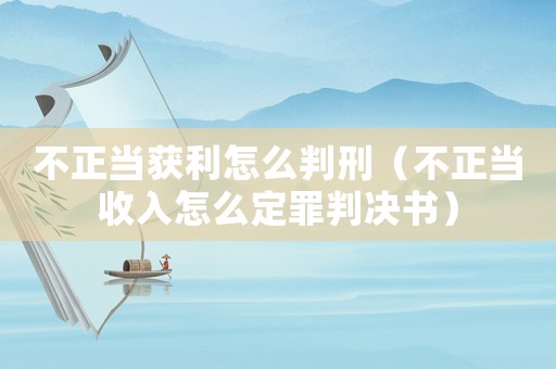 不正當(dāng)獲利怎么判刑（不正當(dāng)收入怎么定罪判決書）
