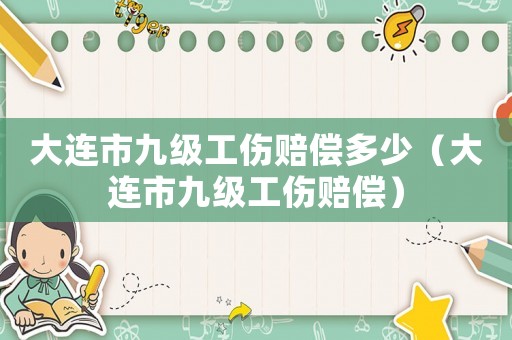 大連市九級工傷賠償多少（大連市九級工傷賠償）
