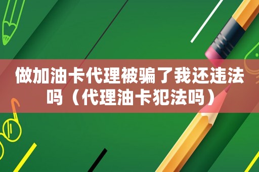 做加油卡代理被騙了我還違法嗎（代理油卡犯法嗎）