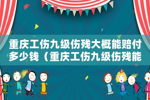 重慶工傷九級傷殘大概能賠付多少錢（重慶工傷九級傷殘能賠幾萬）