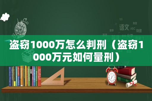 盜竊1000萬怎么判刑（盜竊1000萬元如何量刑）