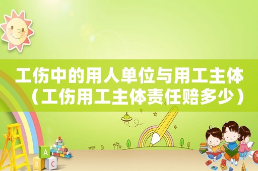 工傷中的用人單位與用工主體（工傷用工主體責任賠多少）