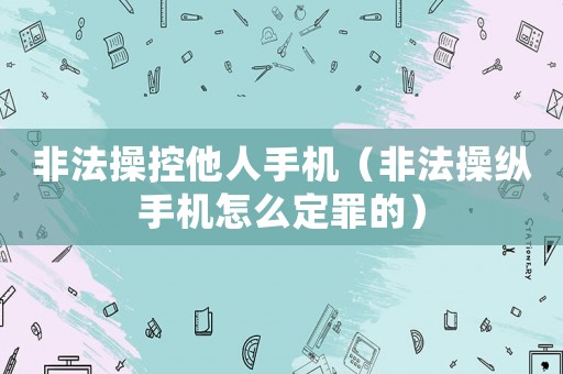 非法操控他人手機(jī)（非法操縱手機(jī)怎么定罪的）