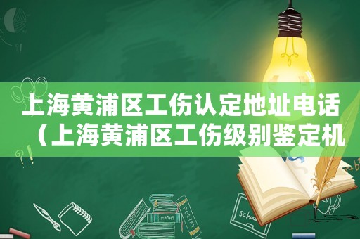 上海黃浦區工傷認定地址電話（上海黃浦區工傷級別鑒定機構）