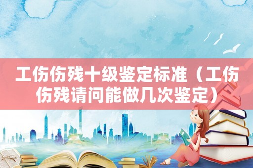 工傷傷殘十級鑒定標準（工傷傷殘請問能做幾次鑒定）