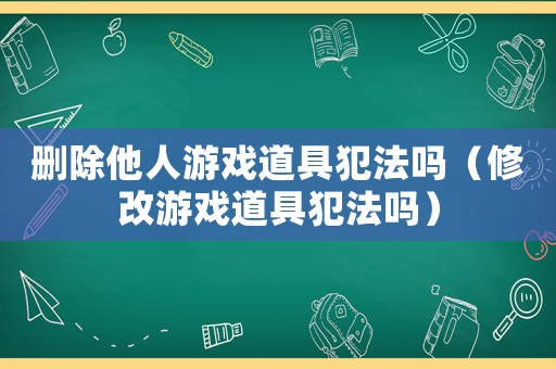 刪除他人游戲道具犯法嗎（修改游戲道具犯法嗎）