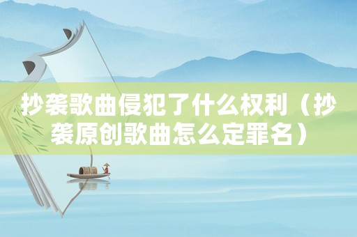 抄襲歌曲侵犯了什么權利（抄襲原創歌曲怎么定罪名）