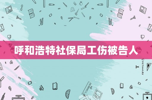 呼和浩特社保局工傷被告人