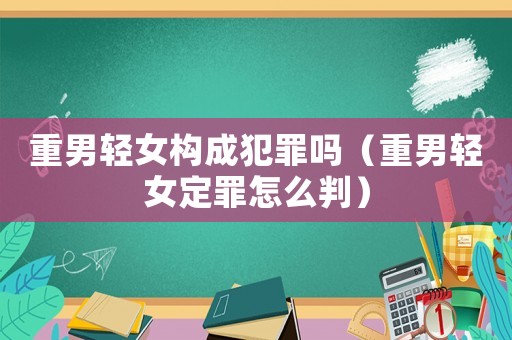 重男輕女構(gòu)成犯罪嗎（重男輕女定罪怎么判）