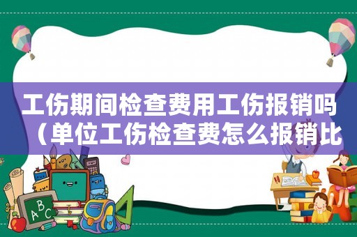工傷期間檢查費用工傷報銷嗎（單位工傷檢查費怎么報銷比例）