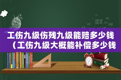 工傷九級傷殘九級能賠多少錢（工傷九級大概能補償多少錢）