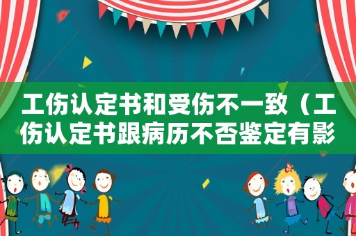 工傷認(rèn)定書和受傷不一致（工傷認(rèn)定書跟病歷不否鑒定有影響嗎）