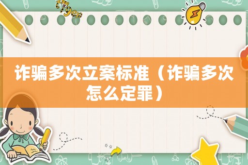 詐騙多次立案標準（詐騙多次怎么定罪）