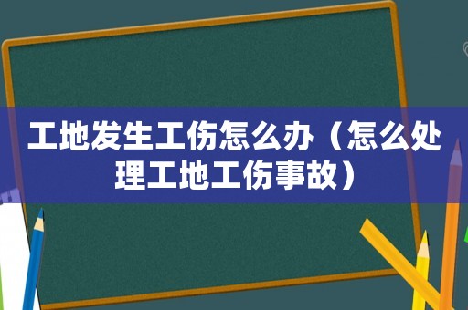 工地發(fā)生工傷怎么辦（怎么處理工地工傷事故）