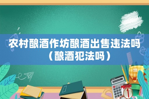 農村釀酒作坊釀酒出售違法嗎（釀酒犯法嗎）