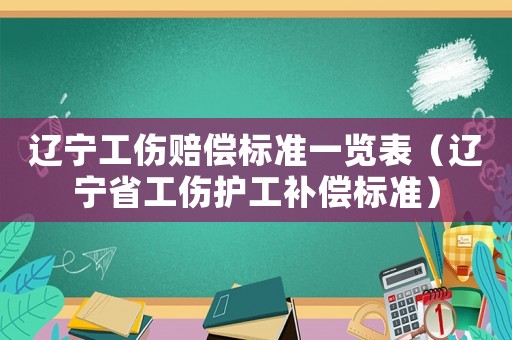 遼寧工傷賠償標(biāo)準(zhǔn)一覽表（遼寧省工傷護(hù)工補(bǔ)償標(biāo)準(zhǔn)）