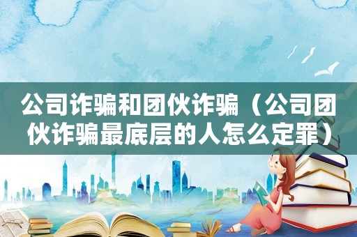 公司詐騙和團伙詐騙（公司團伙詐騙最底層的人怎么定罪）