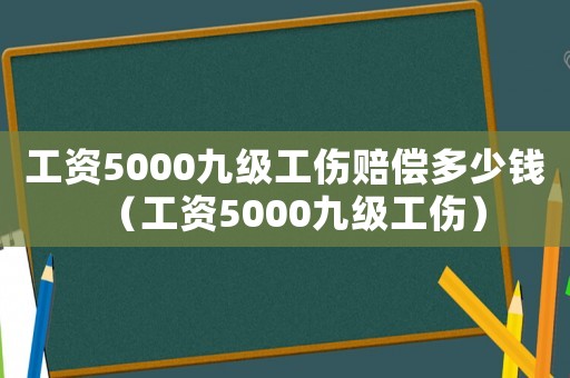 工資5000九級工傷賠償多少錢（工資5000九級工傷）