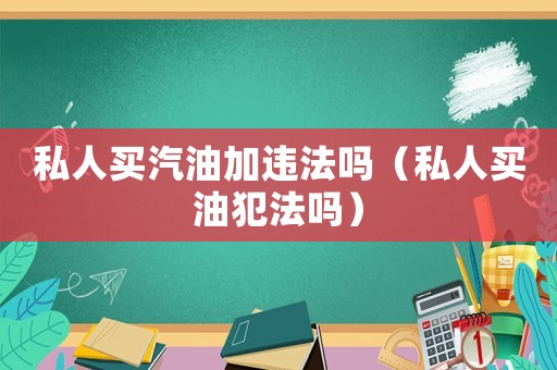 私人買汽油加違法嗎（私人買油犯法嗎）