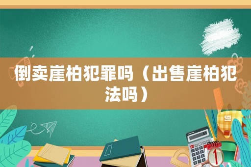 倒賣崖柏犯罪嗎（出售崖柏犯法嗎）