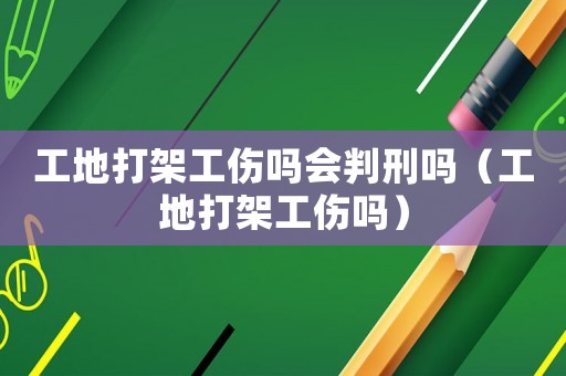 工地打架工傷嗎會判刑嗎（工地打架工傷嗎）