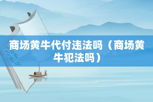 商場黃牛代付違法嗎（商場黃牛犯法嗎）