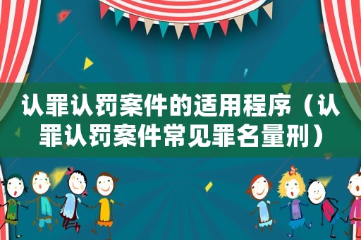 認罪認罰案件的適用程序（認罪認罰案件常見罪名量刑）