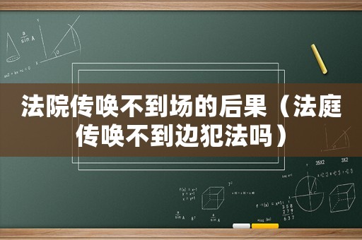 法院傳喚不到場(chǎng)的后果（法庭傳喚不到邊犯法嗎）