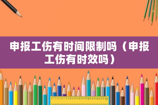申報工傷有時間限制嗎（申報工傷有時效嗎）