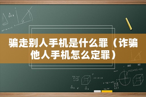 騙走別人手機(jī)是什么罪（詐騙他人手機(jī)怎么定罪）